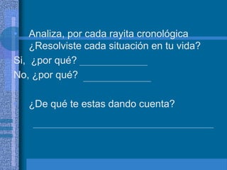 •   Analiza, por cada rayita cronológica
    ¿Resolviste cada situación en tu vida?
Si, ¿por qué?
No, ¿por qué?

•   ¿De qué te estas dando cuenta?
 