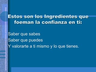 Estos son los Ingredientes que
   foeman la confianza en ti:

• Saber que sabes
• Saber que puedes
• Y valorarte a ti mismo y lo que tienes.
 