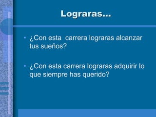 Lograras…

• ¿Con esta carrera lograras alcanzar
  tus sueños?

• ¿Con esta carrera lograras adquirir lo
  que siempre has querido?
 
