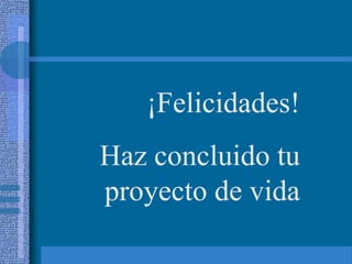 ¡Felicidades!
Haz concluido tu
proyecto de vida
 