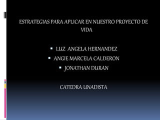 ESTRATEGIAS PARA APLICAR EN NUESTRO PROYECTO DE
VIDA
 LUZ ANGELA HERNANDEZ
 ANGIE MARCELA CALDERON
 JONATHAN DURAN
CATEDRA UNADISTA
 