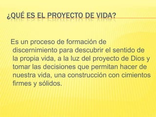 ¿Qué es el proyecto de vida? Es un proceso de formación de discernimiento para descubrir el sentido de la propia vida, a la luz del proyecto de Dios y tomar las decisiones que permitan hacer de nuestra vida, una construcción con cimientos firmes y sólidos.