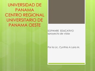 UNIVERSIDAD DE
PANAMA
CENTRO REGIONAL
UNIVERSITARIO DE
PANAMA OESTE
SOFWARE EDUCATIVO
«proyecto de vida»
Por la Lic. Cynthia A Lara M.
 