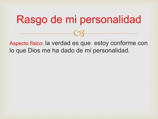 
Aspecto físico: la verdad es que estoy conforme con
lo que Dios me ha dado de mi personalidad.
Rasgo de mi personalidad
 