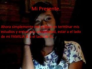 Mi Presente.
Ahora simplemente me enfoco en terminar mis
estudios y entrar a la universidad, estar a el lado
de mi FAMILIA & a el lado de EL.
 