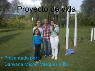 Proyecto de vida.
• Presentado por:
Dahyana Michel Vásquez Villa.
 