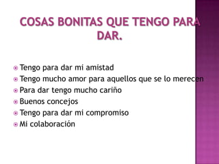  Tengo  para dar mi amistad
 Tengo mucho amor para aquellos que se lo merecen
 Para dar tengo mucho cariño
 Buenos concejos
 Tengo para dar mi compromiso
 Mi colaboración
 