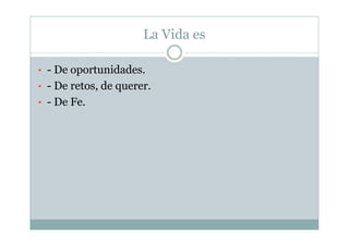 La Vida es
• - De oportunidades.
• - De retos, de querer.
• - De Fe.
 
