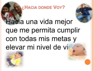 ¿HACIA DONDE VOY?
Hacia una vida mejor
que me permita cumplir
con todas mis metas y
elevar mi nivel de vida
 