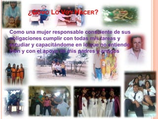 ¿CÓMO LO VOY HACER?
Como una mujer responsable consciente de sus
obligaciones cumplir con todas mis tareas y
estudiar y capacitándome en lo que no entiendo
bien y con el apoyo de mis padres y amigos
 