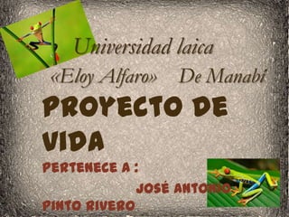 Universidad laica

«Eloy Alfaro» De Manabí

Proyecto de
vida
Pertenece a :
José Antonio
Pinto Rivero

 