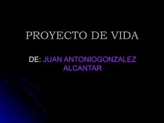 PROYECTO DE VIDA

DE: JUAN ANTONIOGONZALEZ
         ALCANTAR
 