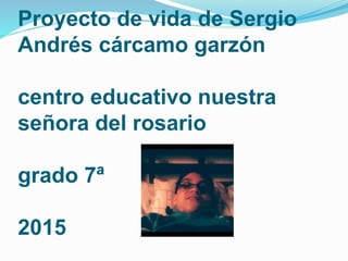 Proyecto de vida de Sergio
Andrés cárcamo garzón
centro educativo nuestra
señora del rosario
grado 7ª
2015
 