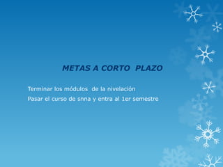 METAS A CORTO PLAZO
Terminar los módulos de la nivelación
Pasar el curso de snna y entra al 1er semestre
 