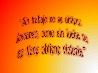 “  Sin  trabajo  no  se  obtiene descanso,  como  sin  lucha  no se  tiene  obtiene  victoria ”