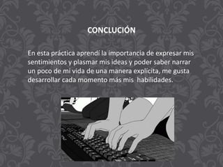 CONCLUCIÓN
En esta práctica aprendí la importancia de expresar mis
sentimientos y plasmar mis ideas y poder saber narrar
un poco de mi vida de una manera explícita, me gusta
desarrollar cada momento más mis habilidades.
 