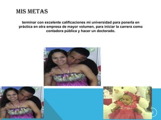 MIS METAS
  terminar con excelente calificaciones mi universidad para ponerla en
práctica en otra empresa de mayor volumen, para iniciar la carrera como
                 contadora pública y hacer un doctorado.




                                                    MI PROYECTO DE VIDA   3
 