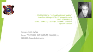 COLEGIO FISCAL “LUCIANO ANDRADE MARIN”
Juan Díaz Hidalgo N.58-197 y Ángel Ludeña
(URB. SAN CARLOS)
TELFS.: 2599317; 2292-144 TELEFAX: 2530-375
Quito • Ecuador
Nombre: Erick Muñoz
Curso: TERCERO DE BACHILLERATO PARALELO: A
PERÍODO: Segundo Quimestre
 