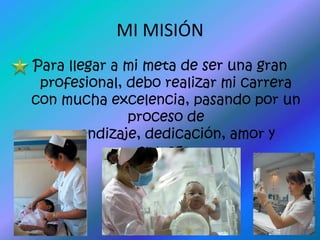 MI MISIÓNPara llegar a mi meta de ser una gran profesional, debo realizar mi carrera con mucha excelencia, pasando por un proceso de aprendizaje, dedicación, amor y entrega.