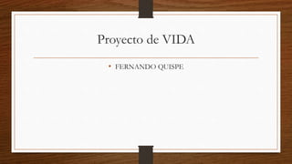 Proyecto de VIDA
• FERNANDO QUISPE
 
