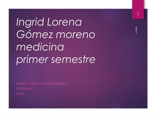 Ingrid Lorena
Gómez moreno
medicina
primer semestre
INGRID LORENA GÓMEZ MORENO
ESTUDIANTE
FUCS
19/02/17
1
 