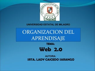UNIVERSIDAD ESTATAL DE MILAGRO
TEMA:
Web 2.0
AUTORA:
SRTA. LADY CAICEDO SARANGO
ORGANIZACION DEL
APRENDISAJE
 
