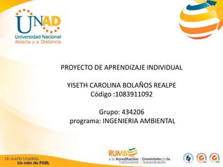 PROYECTO DE APRENDIZAJE INDIVIDUAL 
YISETH CAROLINA BOLAÑOS REALPE 
Código :1083911092 
Grupo: 434206 
programa: INGENIERIA AMBIENTAL 
 