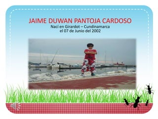 JAIME DUWAN PANTOJA CARDOSO
Nací en Girardot – Cundinamarca
el 07 de Junio del 2002
 