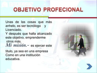 Unas de las cosas que más
anhelo, es ser tecnólogo y
Licenciado.
Y después que halla alcanzado
este objetivo, emprenderme
otros más.
                  es ejercer este
titulo, ya sea en una empresa
Como en una institución
educativa.
 