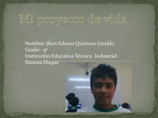 Mi proyecto de vida Nombre: Jhon Edison Quintero Giraldo Grado:  9ª Institución Educativa Técnico  Industrial Simona Duque 