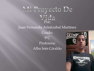 Mi Proyecto De Vida Por: Juan Fernando Aristizabal Martínez Grado: 9ºC Profesora: Alba Inés Giraldo 