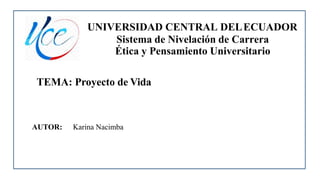 UNIVERSIDAD CENTRAL DELECUADOR
Sistema de Nivelación de Carrera
Ética y Pensamiento Universitario
TEMA: Proyecto de Vida
AUTOR: Karina Nacimba
 