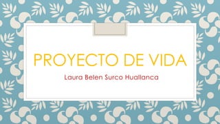 PROYECTO DE VIDA
Laura Belen Surco Huallanca
 