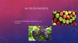 MI FRUTA FAVORITA.
• La verdad mi fruta favorita seria las uvas y las
manzanas.
 