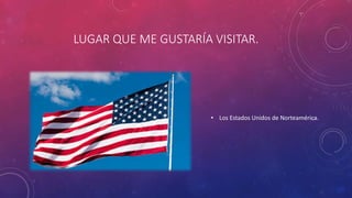 LUGAR QUE ME GUSTARÍA VISITAR.
• Los Estados Unidos de Norteamérica.
 