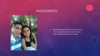 PASATIEMPOS.
• Mi pasatiempo favorito es estar con mi
novia, tengo otro pero este es el que
mas me gusta estar con mi novia.
 