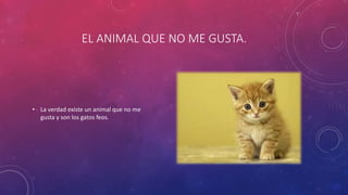 EL ANIMAL QUE NO ME GUSTA.
• La verdad existe un animal que no me
gusta y son los gatos feos.
 