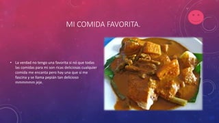 MI COMIDA FAVORITA.
• La verdad no tengo una favorita si no que todas
las comidas para mi son ricas deliciosas cualquier
comida me encanta pero hay una que si me
fascina y se llama pepián tan delicioso
mmmmmm jeje.
 