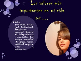 Valor económico, intelectual, Solidaridad, Satisfacción personal, Seguridad, Independencia, Creatividad, Liderazgo, autoridad, Progreso, responsabilidad, respeto, amor  y autonomía.	Los valores más importantes en mi vida son…