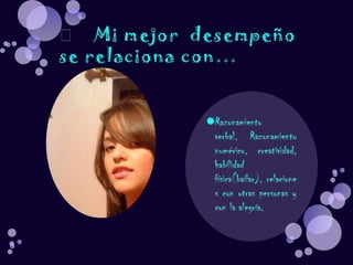 Razonamiento verbal, Razonamiento numérico, creatividad, habilidad física(bailar), relaciones con otras personas y con la alegría.	Mi mejor  desempeño se relaciona con…