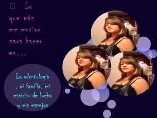 	Lo que más me motiva para hacer es…La odontología , mi familia, mi espíritu de lucha y mis espejos