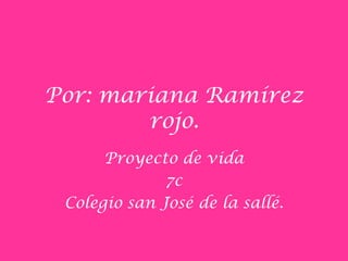 Por: mariana Ramírez
        rojo.
      Proyecto de vida
              7c
 Colegio san José de la sallé.
 