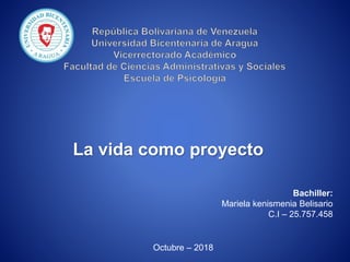 La vida como proyecto
Bachiller:
Mariela kenismenia Belisario
C.I – 25.757.458
Octubre – 2018
 