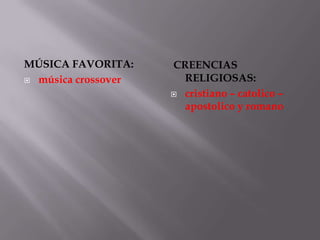MÚSICA FAVORITA:     CREENCIAS
 música crossover     RELIGIOSAS:
                      cristiano – catolico –
                       apostolico y romano
 