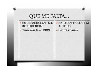 QUE ME FALTA...
O En DESARROLLAR MIS
INTELIGENCIAS
O Tener mas fe en DIOS
O En DESARROLLAR MI
ACTITUD
O Ser más pasiva
 