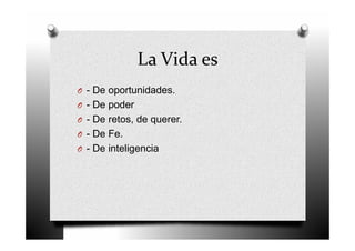 La Vida es
O - De oportunidades.
O - De poder
O - De retos, de querer.
O - De Fe.
O - De inteligencia
 