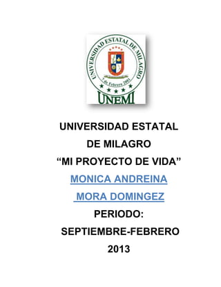 UNIVERSIDAD ESTATAL
DE MILAGRO
“MI PROYECTO DE VIDA”
MONICA ANDREINA
MORA DOMINGEZ
PERIODO:
SEPTIEMBRE-FEBRERO
2013
 