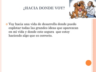 ¿HACIA DONDE VOY?
 Voy hacia una vida de desarrollo donde puedo
explotar todas las grandes ideas que aparezcan
en mi vida y donde este segura que estoy
haciendo algo que es correcto.
 