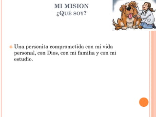 MI MISION
¿QUÉ SOY?
 Una personita comprometida con mi vida
personal, con Dios, con mi familia y con mi
estudio.
 