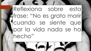 Reflexiona sobre esta 
frase: “No es grato morir 
cuando se siente que 
por la vida nada se ha 
hecho” 
 